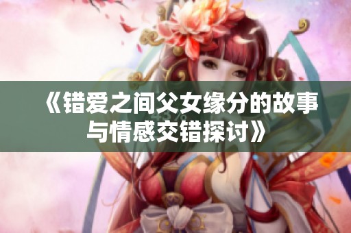 《錯(cuò)愛(ài)之間父女緣分的故事與情感交錯(cuò)探討》