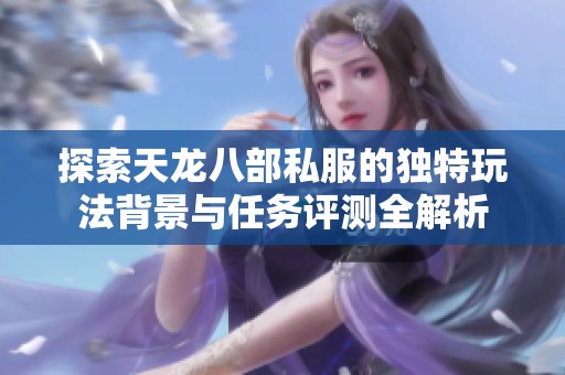 探索天龍八部私服的獨特玩法背景與任務評測全解析
