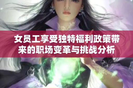女員工享受獨特福利政策帶來的職場變革與挑戰分析