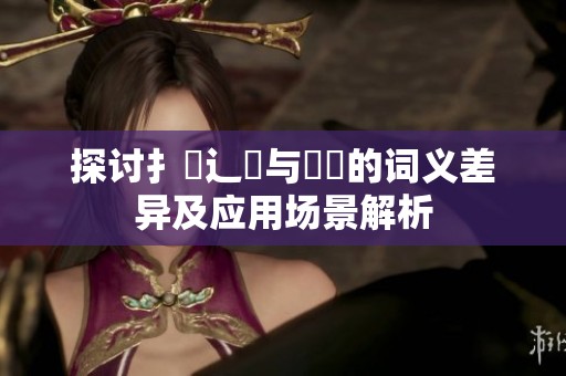 探討扌喿辶畐與畐畬的詞義差異及應用場景解析