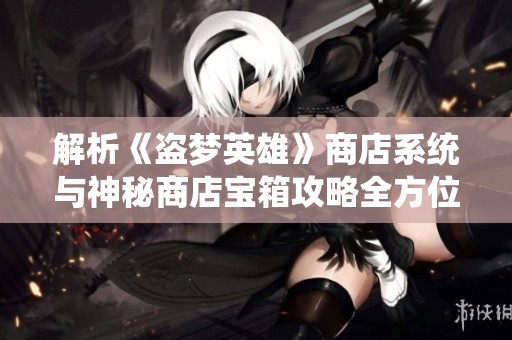 解析《盜夢英雄》商店系統與神秘商店寶箱攻略全方位揭秘