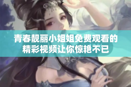青春靚麗小姐姐免費觀看的精彩視頻讓你驚艷不已