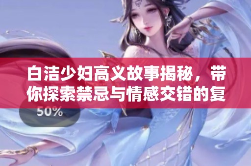 白潔少婦高義故事揭秘，帶你探索禁忌與情感交錯的復雜世界