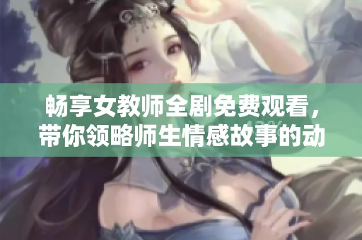 暢享女教師全劇免費觀看，帶你領略師生情感故事的動人瞬間