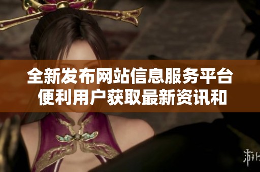 全新發布網站信息服務平臺 便利用戶獲取最新資訊和服務