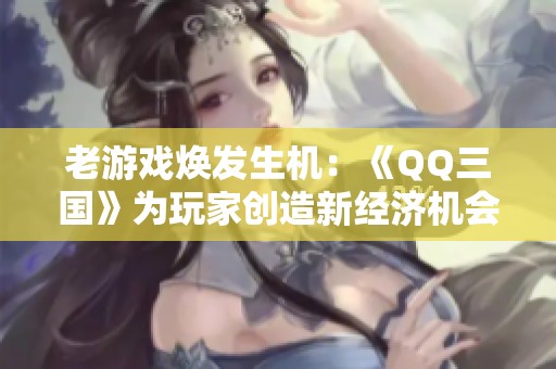 老游戲煥發(fā)生機(jī)：《QQ三國(guó)》為玩家創(chuàng)造新經(jīng)濟(jì)機(jī)會(huì)與多重收益分析