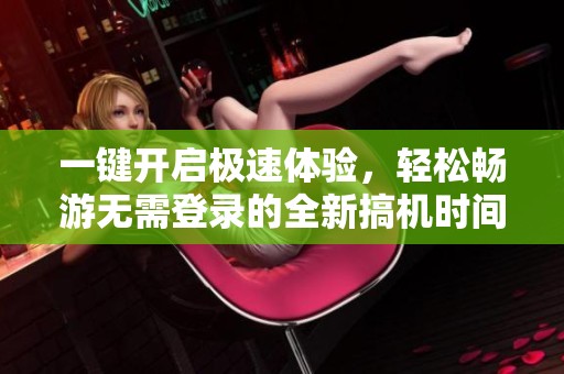 一鍵開啟極速體驗，輕松暢游無需登錄的全新搞機時間