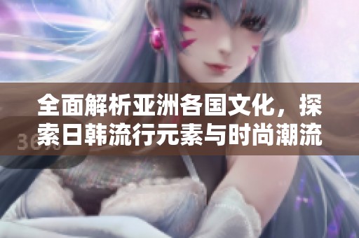 全面解析亞洲各國文化，探索日韓流行元素與時尚潮流的魅力魅影