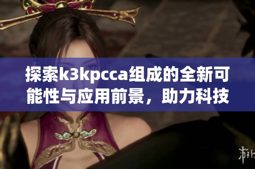 探索k3kpcca組成的全新可能性與應用前景，助力科技創新發展