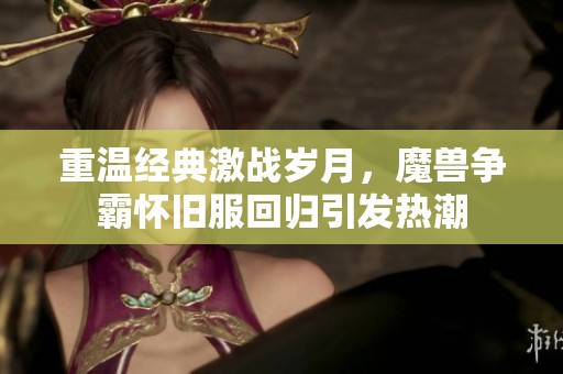 重溫經典激戰歲月，魔獸爭霸懷舊服回歸引發熱潮