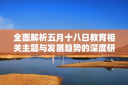 全面解析五月十八日教育相關主題與發展趨勢的深度研究與洞察