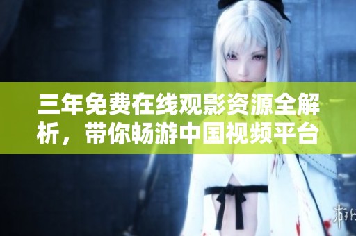 三年免費(fèi)在線觀影資源全解析，帶你暢游中國視頻平臺(tái)地圖