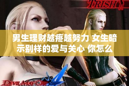 男生理財越疼越努力 女生暗示別樣的愛與關心 你怎么看