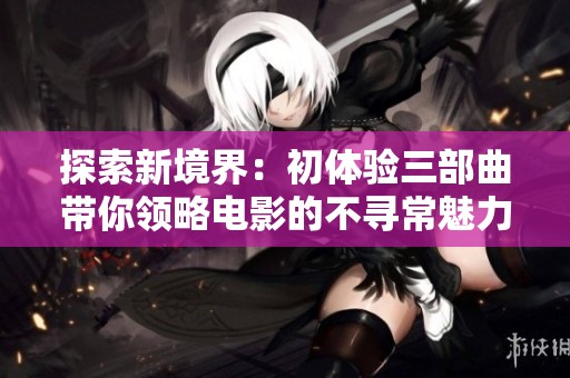 探索新境界：初體驗三部曲帶你領略電影的不尋常魅力與深度