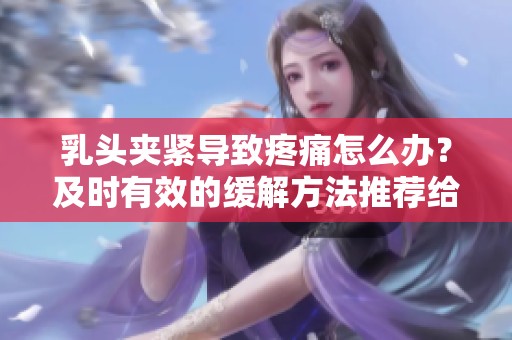 乳頭夾緊導致疼痛怎么辦？及時有效的緩解方法推薦給你