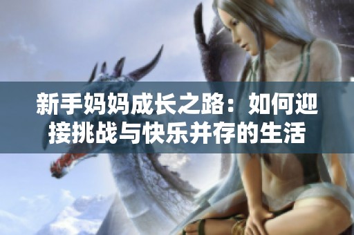 新手媽媽成長之路：如何迎接挑戰與快樂并存的生活