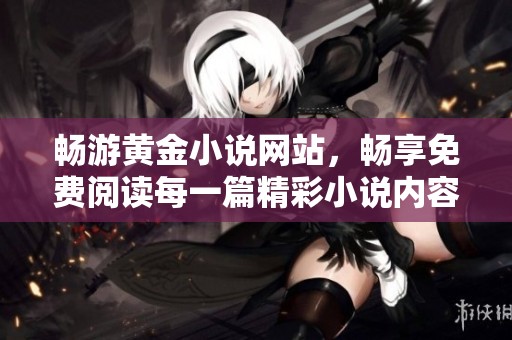 暢游黃金小說網(wǎng)站，暢享免費閱讀每一篇精彩小說內(nèi)容