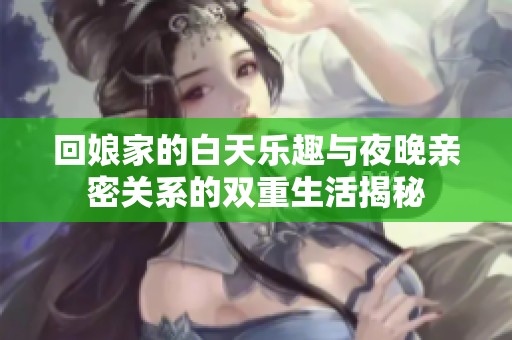 回娘家的白天樂趣與夜晚親密關系的雙重生活揭秘