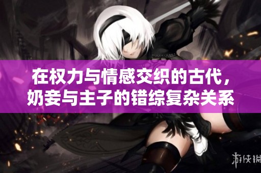在權力與情感交織的古代，奶妾與主子的錯綜復雜關系探秘