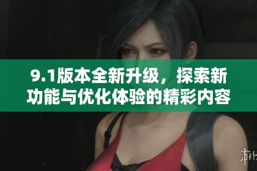 9.1版本全新升級，探索新功能與優化體驗的精彩內容揭秘