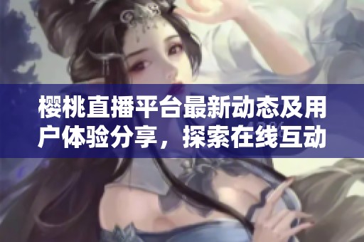 櫻桃直播平臺(tái)最新動(dòng)態(tài)及用戶體驗(yàn)分享，探索在線互動(dòng)新趨勢(shì)