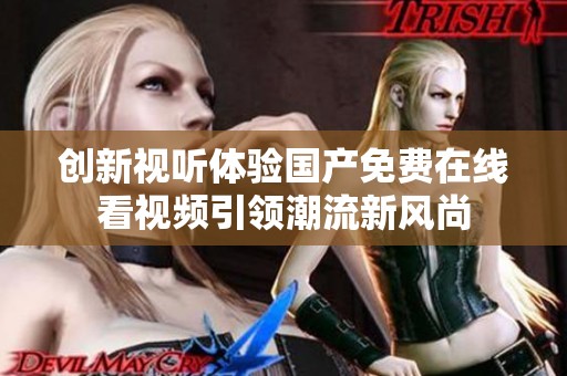 創新視聽體驗國產免費在線看視頻引領潮流新風尚
