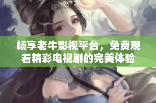 暢享老牛影視平臺，免費觀看精彩電視劇的完美體驗