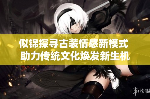 似錦探尋古裝情感新模式 助力傳統文化煥發新生機
