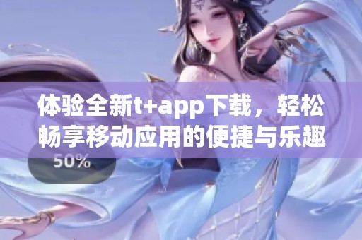 體驗全新t+app下載，輕松暢享移動應用的便捷與樂趣