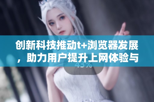 創(chuàng)新科技推動t+瀏覽器發(fā)展，助力用戶提升上網(wǎng)體驗(yàn)與效率