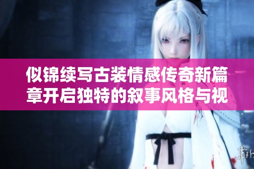 似錦續寫古裝情感傳奇新篇章開啟獨特的敘事風格與視覺體驗