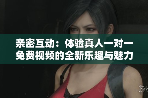 親密互動：體驗真人一對一免費視頻的全新樂趣與魅力