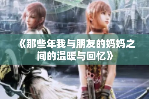 《那些年我與朋友的媽媽之間的溫暖與回憶》