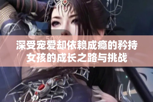 深受寵愛卻依賴成癮的矜持女孩的成長之路與挑戰