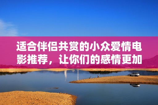 適合伴侶共賞的小眾愛情電影推薦，讓你們的感情更加深厚