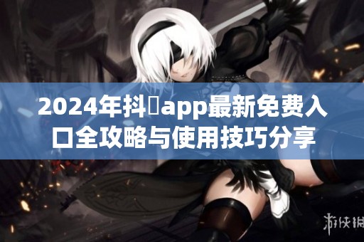 2024年抖抈app最新免費入口全攻略與使用技巧分享