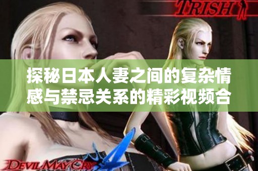 探秘日本人妻之間的復(fù)雜情感與禁忌關(guān)系的精彩視頻合集
