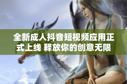全新成人抖音短視頻應用正式上線 釋放你的創意無限可能