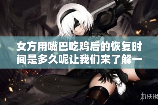 女方用嘴巴吃雞后的恢復時間是多久呢讓我們來了解一下