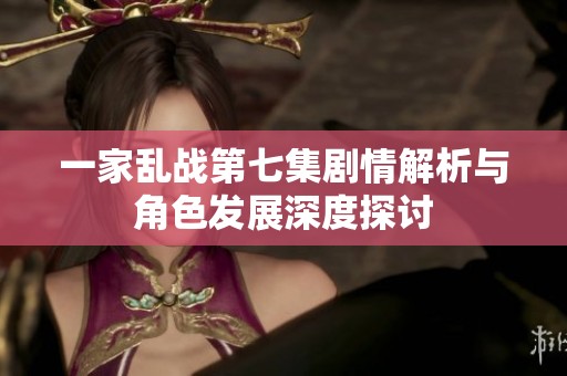一家亂戰(zhàn)第七集劇情解析與角色發(fā)展深度探討