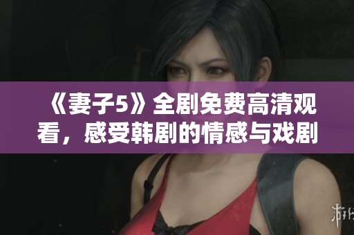 《妻子5》全劇免費高清觀看，感受韓劇的情感與戲劇沖突