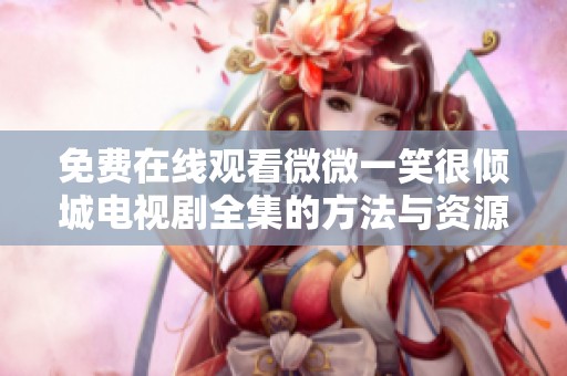 免費在線觀看微微一笑很傾城電視劇全集的方法與資源推薦