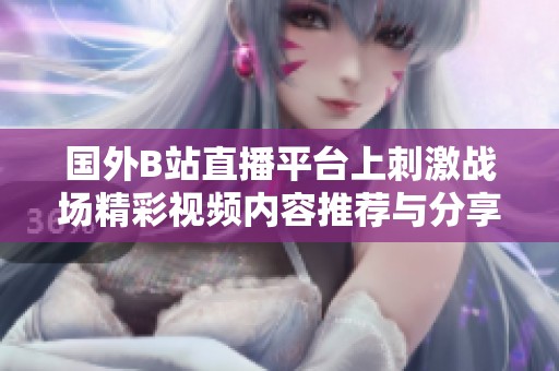 國外B站直播平臺上刺激戰場精彩視頻內容推薦與分享