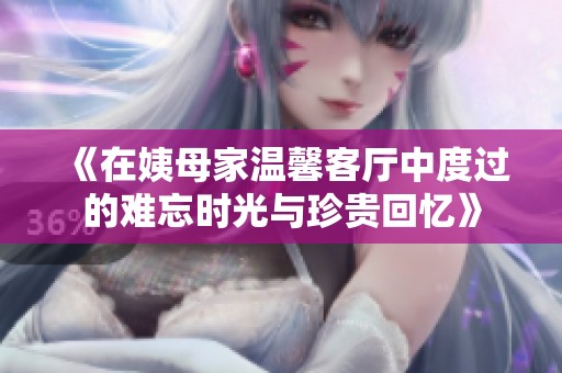 《在姨母家溫馨客廳中度過的難忘時(shí)光與珍貴回憶》