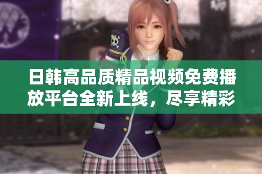 日韓高品質精品視頻免費播放平臺全新上線，盡享精彩視聽盛宴