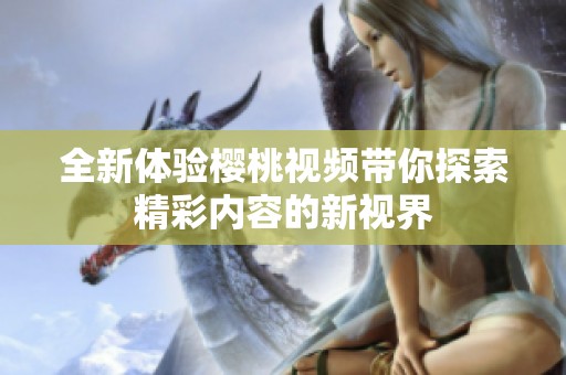 全新體驗櫻桃視頻帶你探索精彩內容的新視界