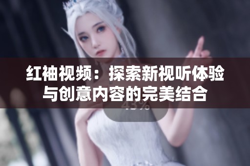 紅袖視頻：探索新視聽體驗與創意內容的完美結合