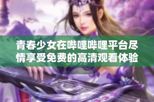 青春少女在嗶哩嗶哩平臺盡情享受免費的高清觀看體驗
