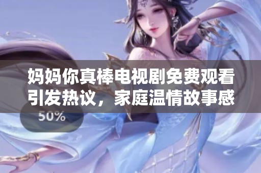 媽媽你真棒電視劇免費(fèi)觀看引發(fā)熱議，家庭溫情故事感動(dòng)觀眾