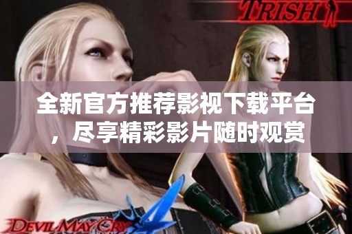 全新官方推薦影視下載平臺，盡享精彩影片隨時觀賞